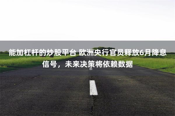 能加杠杆的炒股平台 欧洲央行官员释放6月降息信号，未来决策将依赖数据