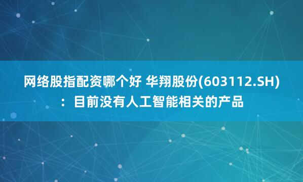 网络股指配资哪个好 华翔股份(603112.SH)：目前没有人工智能相关的产品