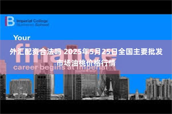 外汇配资合法吗 2025年5月25日全国主要批发市场油桃价格行情