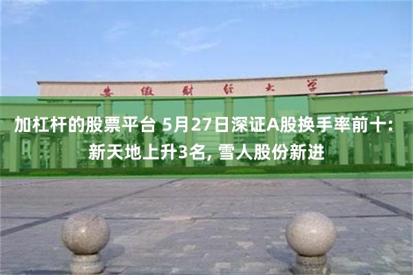 加杠杆的股票平台 5月27日深证A股换手率前十: 新天地上升3名, 雪人股份新进
