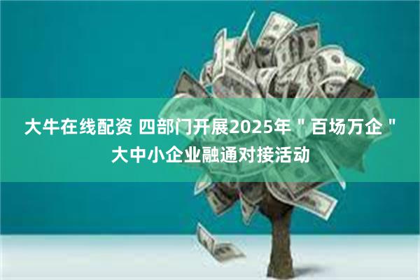 大牛在线配资 四部门开展2025年＂百场万企＂大中小企业融通对接活动