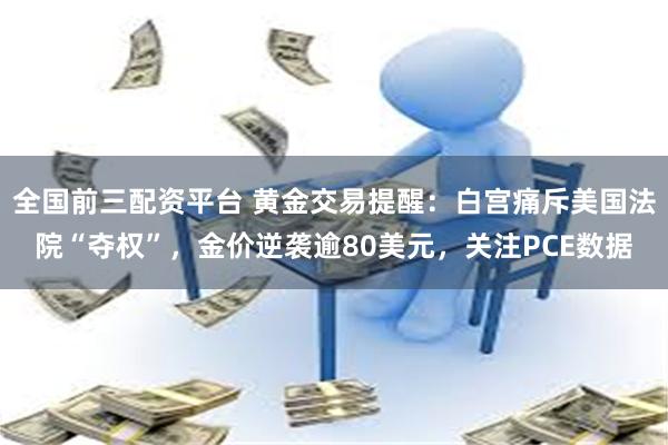 全国前三配资平台 黄金交易提醒：白宫痛斥美国法院“夺权”，金价逆袭逾80美元，关注PCE数据
