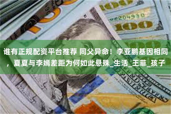 谁有正规配资平台推荐 同父异命！李亚鹏基因相同，夏夏与李嫣差距为何如此悬殊_生活_王菲_孩子