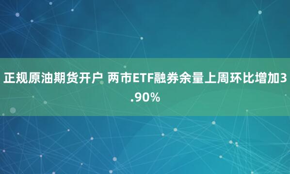 正规原油期货开户 两市ETF融券余量上周环比增加3.90%