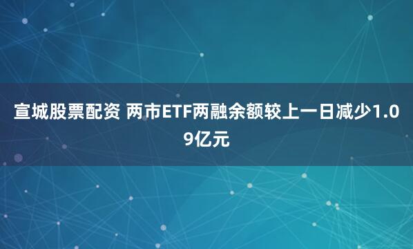 宣城股票配资 两市ETF两融余额较上一日减少1.09亿元