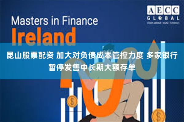 昆山股票配资 加大对负债成本管控力度 多家银行暂停发售中长期大额存单