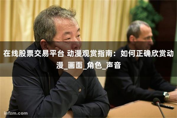 在线股票交易平台 动漫观赏指南：如何正确欣赏动漫_画面_角色_声音