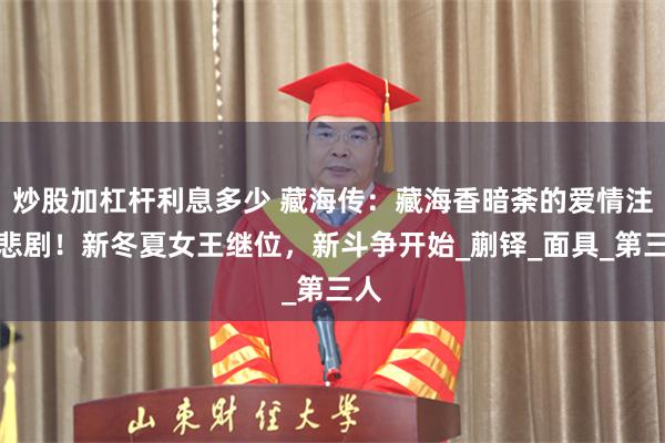 炒股加杠杆利息多少 藏海传：藏海香暗荼的爱情注定悲剧！新冬夏女王继位，新斗争开始_蒯铎_面具_第三人