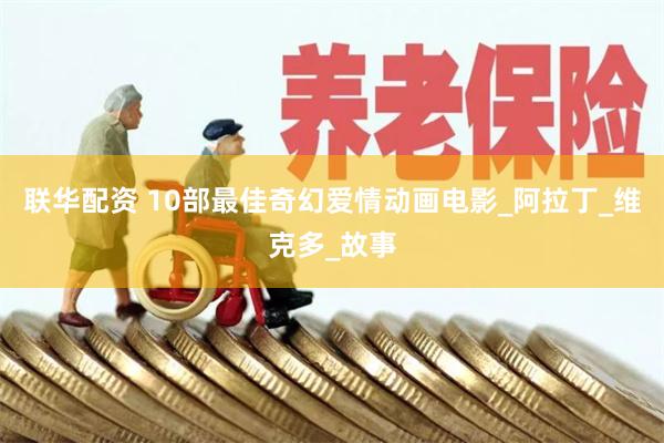 联华配资 10部最佳奇幻爱情动画电影_阿拉丁_维克多_故事