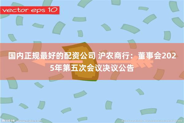 国内正规最好的配资公司 沪农商行：董事会2025年第五次会议决议公告
