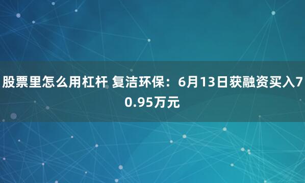 股票里怎么用杠杆 复洁环保：6月13日获融资买入70.95万元