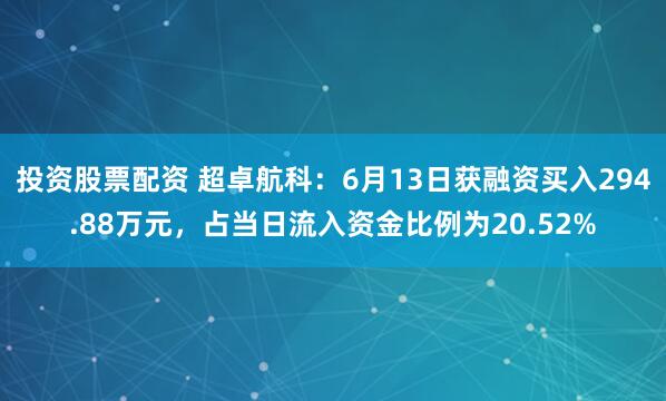 投资股票配资 超卓航科：6月13日获融资买入294.88万元，占当日流入资金比例为20.52%