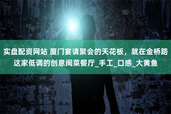 实盘配资网站 厦门宴请聚会的天花板，就在金桥路这家低调的创意闽菜餐厅_手工_口感_大黄鱼