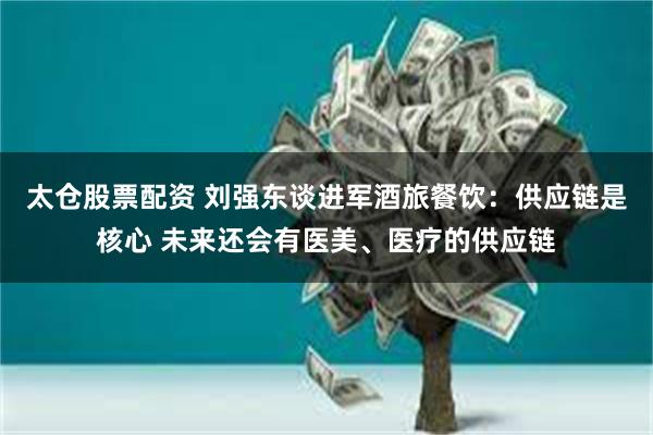 太仓股票配资 刘强东谈进军酒旅餐饮：供应链是核心 未来还会有医美、医疗的供应链