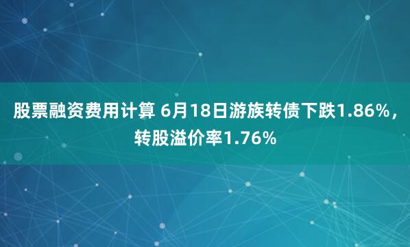 股票融资费用计算 6月18日游族转债下跌1.86%，转股溢价率1.76%