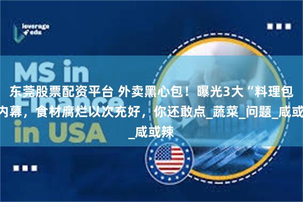 东莞股票配资平台 外卖黑心包！曝光3大“料理包”内幕，食材腐烂以次充好，你还敢点_蔬菜_问题_咸或辣