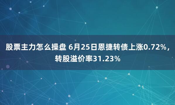 股票主力怎么操盘 6月25日恩捷转债上涨0.72%，转股溢价率31.23%