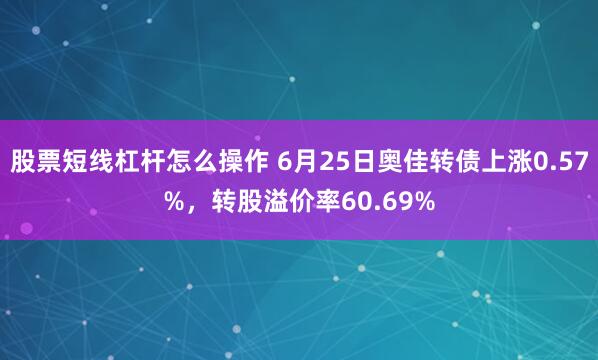 股票短线杠杆怎么操作 6月25日奥佳转债上涨0.57%，转股溢价率60.69%