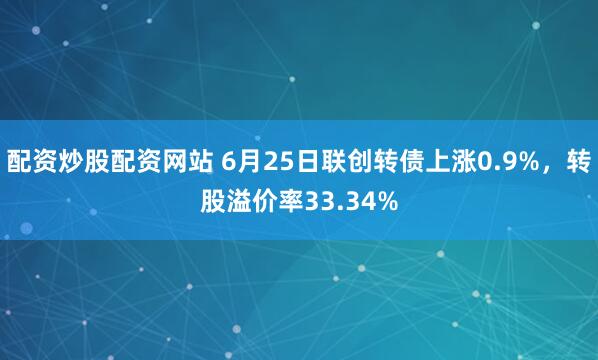 配资炒股配资网站 6月25日联创转债上涨0.9%，转股溢价率33.34%