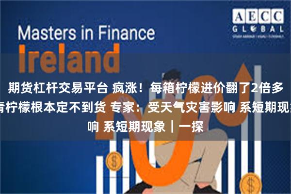 期货杠杆交易平台 疯涨！每箱柠檬进价翻了2倍多 某超市青柠檬根本定不到货 专家：受天气灾害影响 系短期现象｜一探