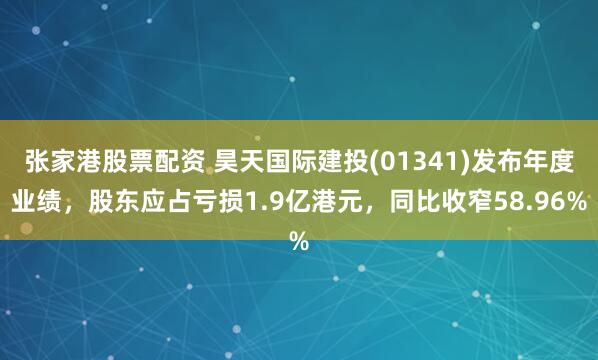 张家港股票配资 昊天国际建投(01341)发布年度业绩，股东应占亏损1.9亿港元，同比收窄58.96%
