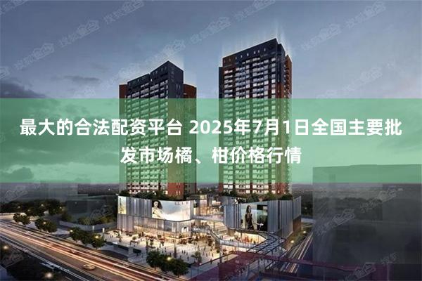 最大的合法配资平台 2025年7月1日全国主要批发市场橘、柑价格行情