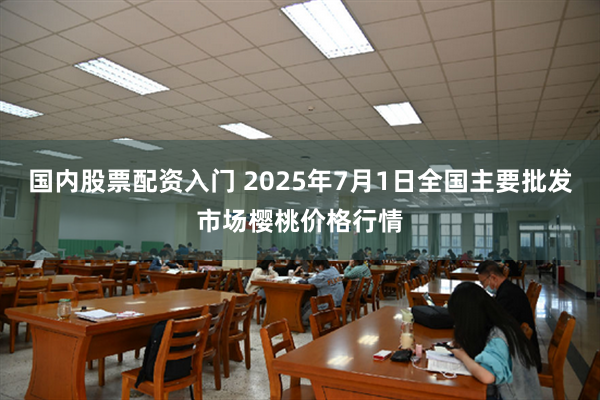 国内股票配资入门 2025年7月1日全国主要批发市场樱桃价格行情