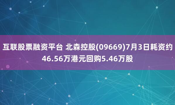 互联股票融资平台 北森控股(09669)7月3日耗资约46.56万港元回购5.46万股